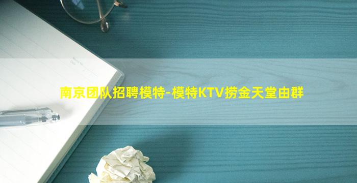 南京团队招聘模特-模特KTV捞金天堂由群